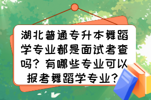 湖北普通專升本舞蹈學專業(yè)都是面試考查嗎？有哪些專業(yè)可以報考舞蹈學專業(yè)？