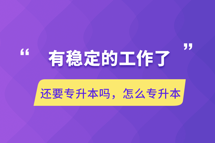 有穩(wěn)定的工作了還要專升本嗎，怎么專升本