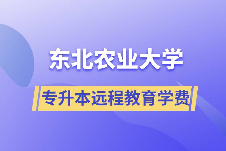 東北農(nóng)業(yè)大學(xué)專升本遠(yuǎn)程教育學(xué)費(fèi)多少？