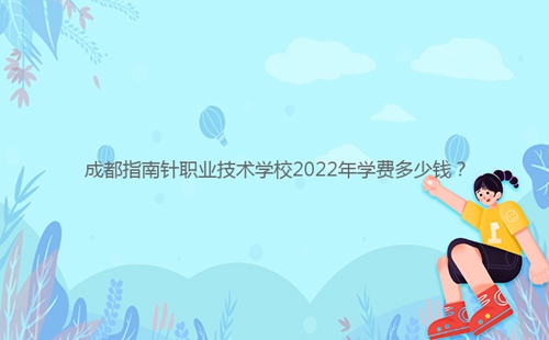 成都指南針職業(yè)技術(shù)學(xué)校2022年學(xué)費(fèi)多少錢？