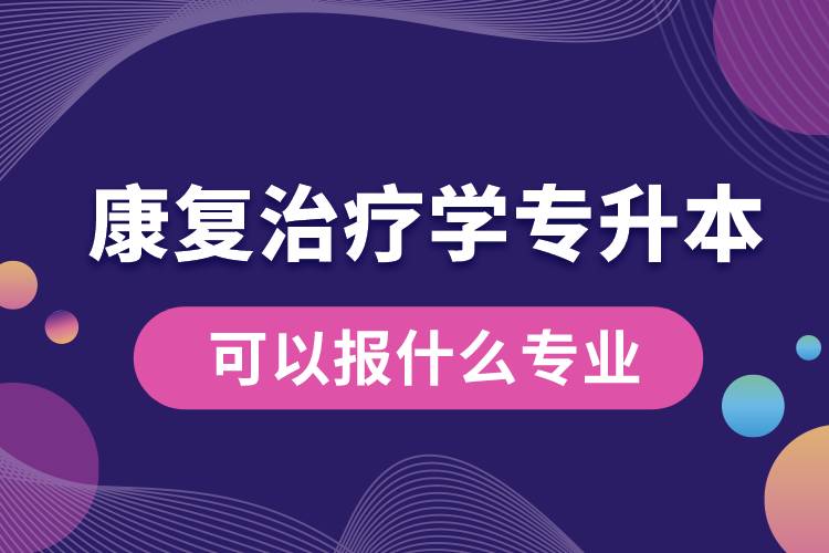 康復(fù)治療學專升本可以報什么專業(yè)