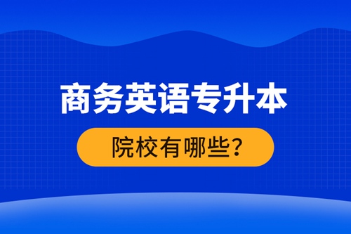 商務(wù)英語專升本院校有哪些？ 