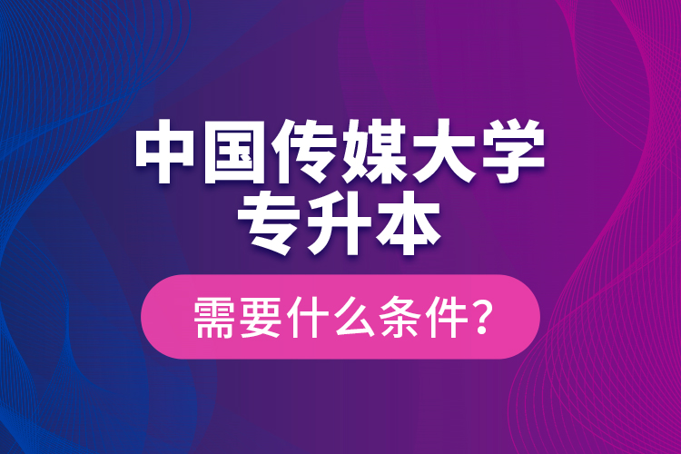 中國(guó)傳媒大學(xué)專升本需要什么條件？