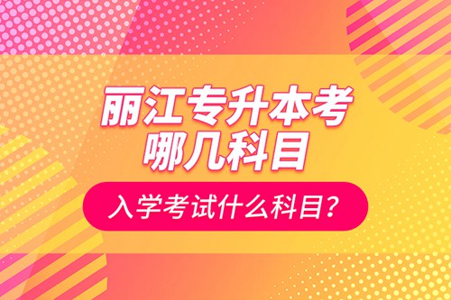 麗江專升本考哪幾科目？入學(xué)考試什么科目？