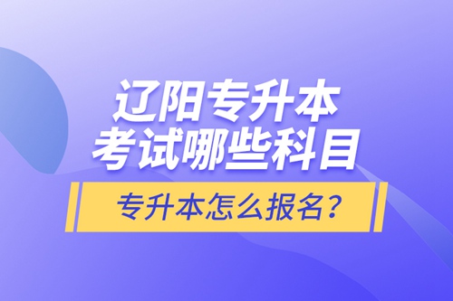 遼陽(yáng)專(zhuān)升本考試哪些科目？專(zhuān)升本怎么報(bào)名？