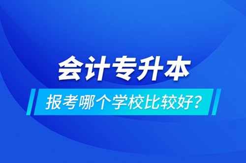 會計專升本報考哪個學校比較好？