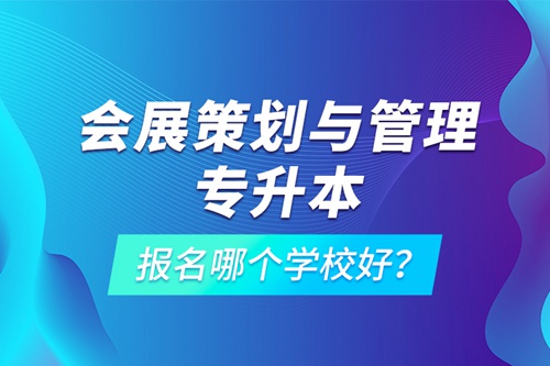 會(huì)展策劃與管理專升本報(bào)名哪個(gè)學(xué)校好？