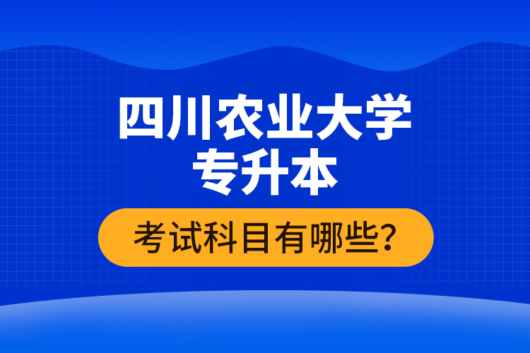 四川農(nóng)業(yè)大學(xué)專升本考試科目有哪些？