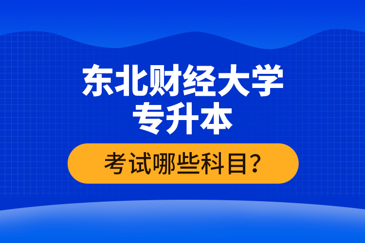 東北財經(jīng)大學(xué)專升本考試哪些科目？