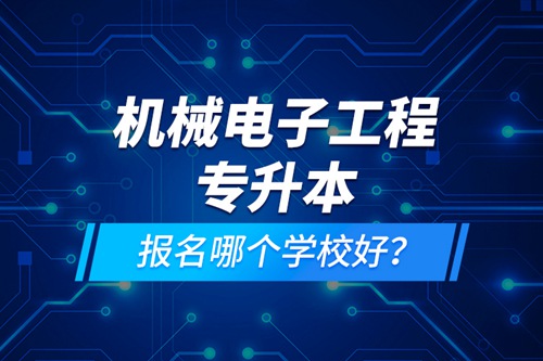 機(jī)械電子工程專升本報(bào)名哪個(gè)學(xué)校好？