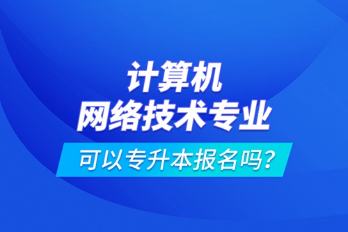 計算機網(wǎng)絡(luò)技術(shù)專業(yè)可以專升本報名嗎？