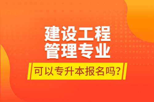 建設(shè)工程管理專業(yè)可以專升本報名嗎？