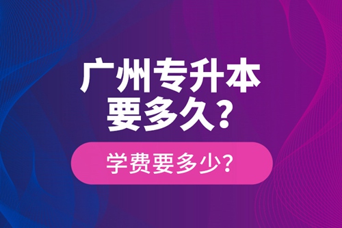 廣州專升本要多久？學(xué)費(fèi)要多少？