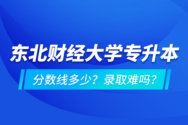 東北財(cái)經(jīng)大學(xué)專升本分?jǐn)?shù)線多少？錄取難嗎？