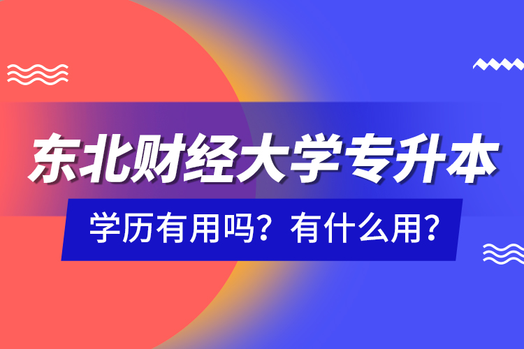 東北財經(jīng)大學(xué)專升本學(xué)歷有用嗎？有什么用？