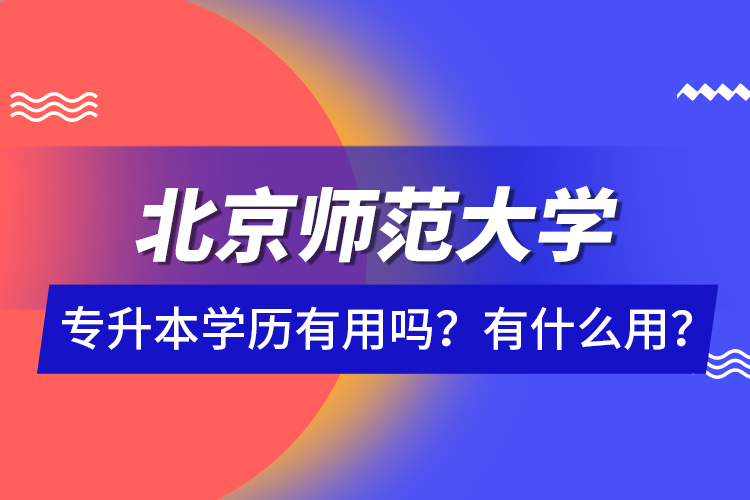 北京師范大學(xué)專(zhuān)升本學(xué)歷有用嗎？有什么用？