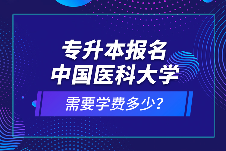 專升本報名中國醫(yī)科大學(xué)需要學(xué)費多少？