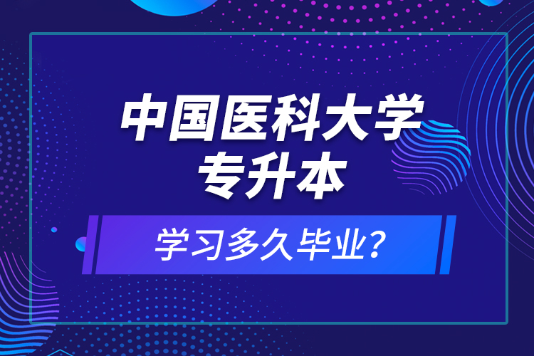 中國醫(yī)科大學專升本學習多久畢業(yè)？