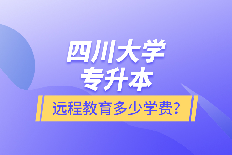 四川大學(xué)專升本遠(yuǎn)程教育多少學(xué)費(fèi)？