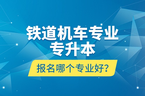 鐵道機車專業(yè)專升本報名哪個專業(yè)好？