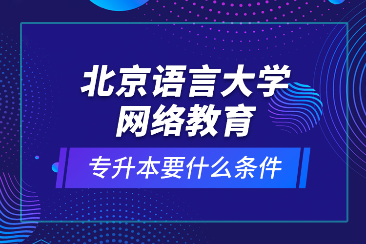 北京語(yǔ)言大學(xué)網(wǎng)絡(luò)教育專(zhuān)升本要什么條件