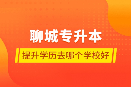 聊城專升本提升學歷去哪個學校好