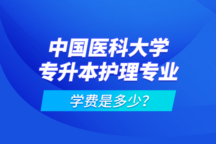 中國(guó)醫(yī)科大學(xué)專升本護(hù)理專業(yè)學(xué)費(fèi)是多少？