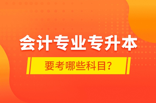 會計專業(yè)專升本要考哪些科目？