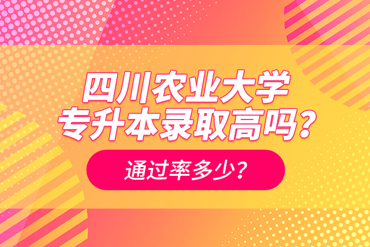 四川農(nóng)業(yè)大學(xué)專升本錄取高嗎？通過率多少？