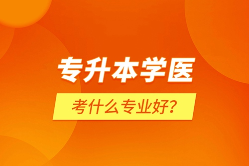 專升本學醫(yī)考什么專業(yè)好？