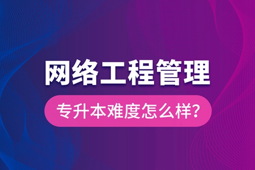 網(wǎng)絡(luò)工程管理專升本難度怎么樣？