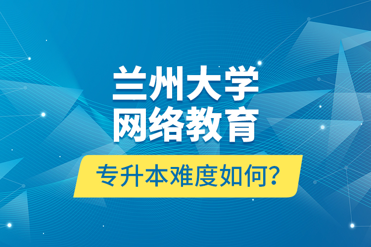 蘭州大學網(wǎng)絡教育專升本難度如何？