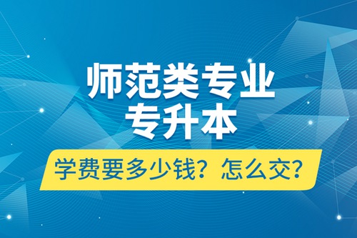 師范類專業(yè)專升本學費要多少錢？怎么交？