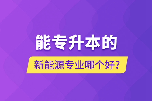 能專升本的新能源專業(yè)哪個好？