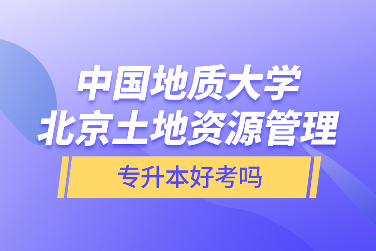 中國地質(zhì)大學(xué)北京土地資源管理專升本好考嗎