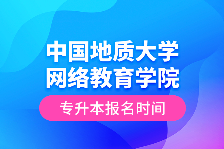 中國地質(zhì)大學網(wǎng)絡教育學院專升本報名時間