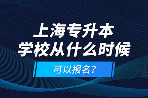 上海專升本學(xué)校從什么時(shí)候可以報(bào)名？