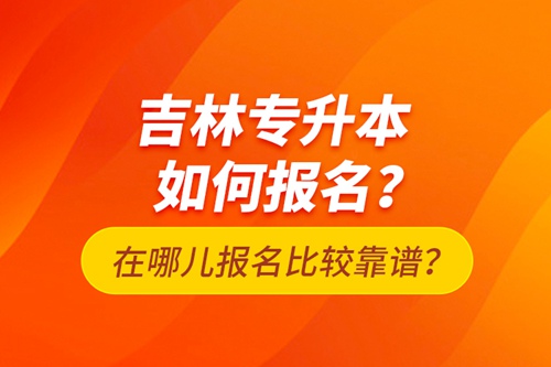 吉林專升本如何報名？在哪兒報名比較靠譜？