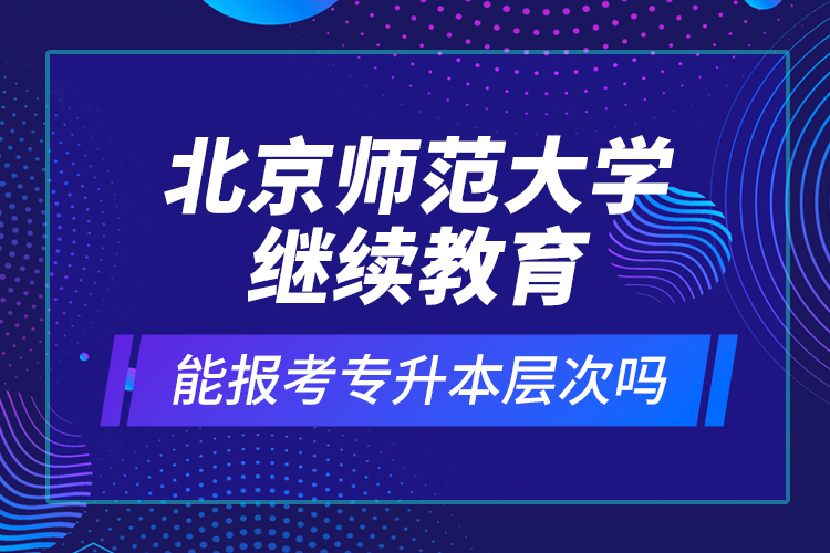 北京師范大學(xué)繼續(xù)教育能報考專升本層次嗎？