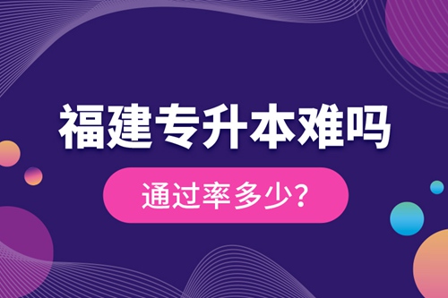 福建專升本難嗎？通過率多少？