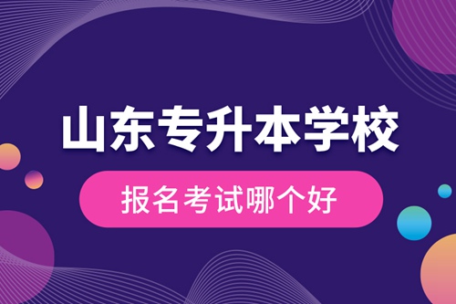 山東專升本學校報名考試哪個好？