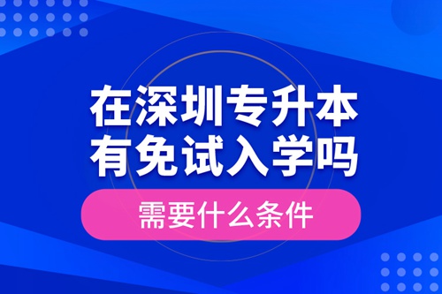 在深圳專升本有免試入學(xué)嗎？需要什么條件？