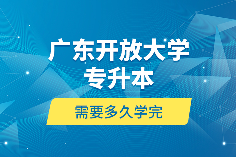 廣東開放大學(xué)專升本需要多久學(xué)完？