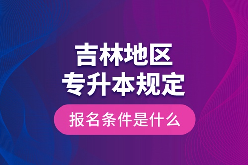 吉林地區(qū)專升本規(guī)定的報名條件是什么？