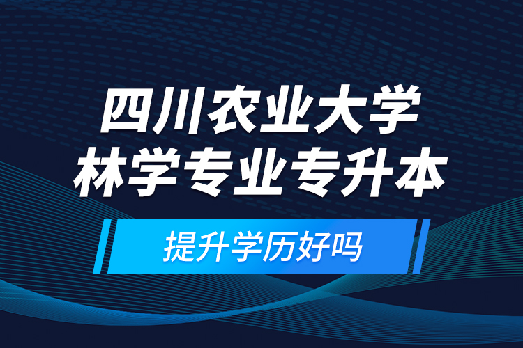 四川農(nóng)業(yè)大學林學專業(yè)專升本提升學歷好嗎？