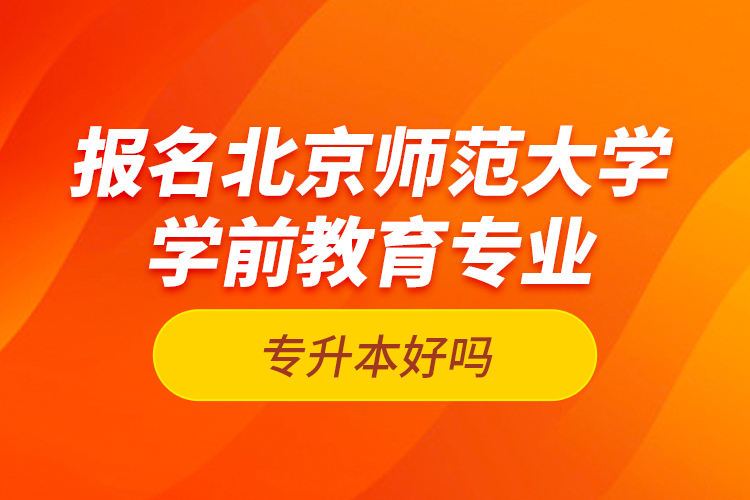 報(bào)名北京師范大學(xué)學(xué)前教育專業(yè)專升本好嗎？