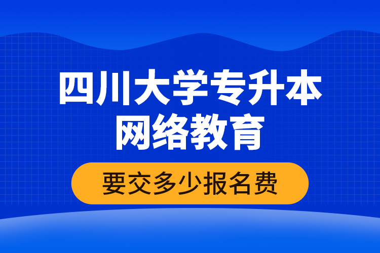 四川大學專升本網絡教育要交多少報名費？