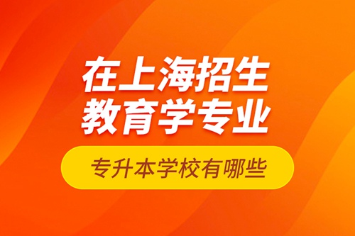 在上海招生教育學(xué)專業(yè)專升本學(xué)校有哪些？