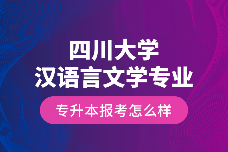 四川大學(xué)漢語言文學(xué)專業(yè)專升本報考怎么樣？