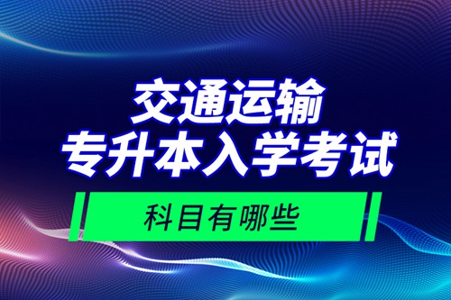 交通運輸專升本入學考試科目有哪些？